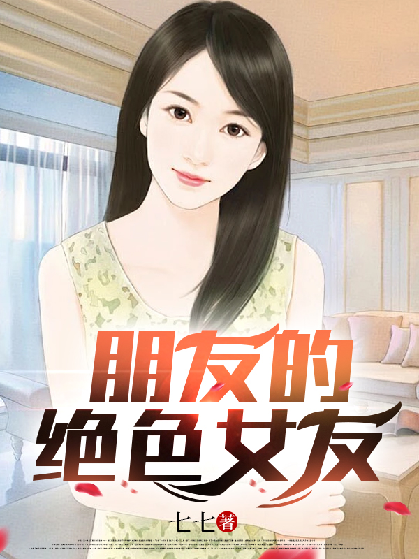 朋友的绝色女友全文免费完整版阅读_七七_朋友的绝色女友最新章节更新全集