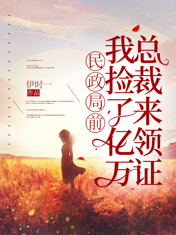 民政局前，我捡了亿万总裁来领证全文免费完整版阅读_伊时一_民政局前，我捡了亿万总裁来领证最新章节更新全集