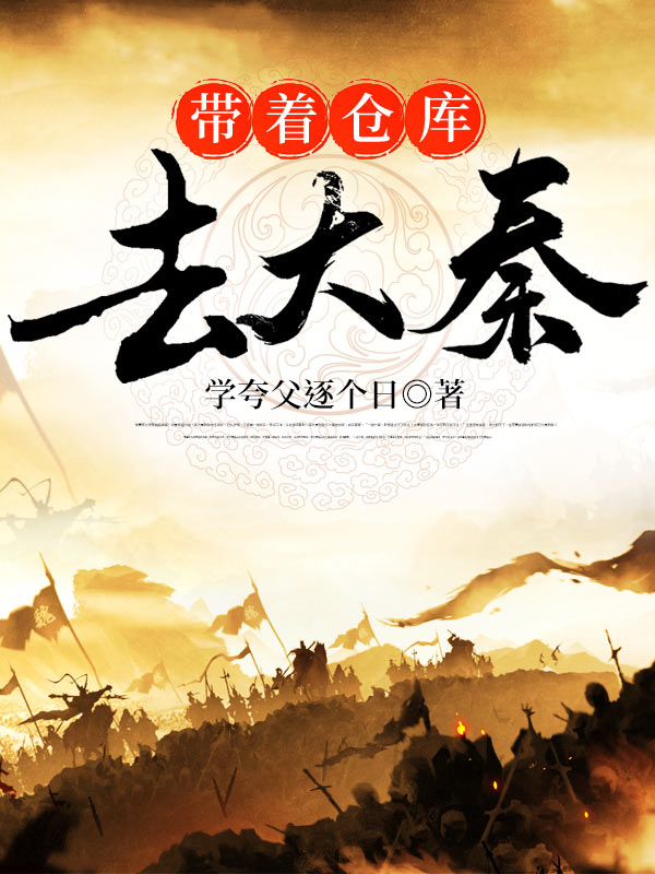 带着仓库去大秦全文免费完整版阅读_学夸父逐个日_带着仓库去大秦最新章节更新全集