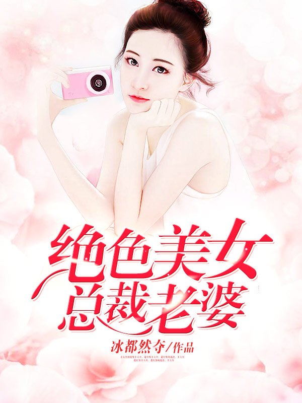 绝色美女总裁老婆全文免费完整版阅读_冰都然夺_绝色美女总裁老婆最新章节更新全集