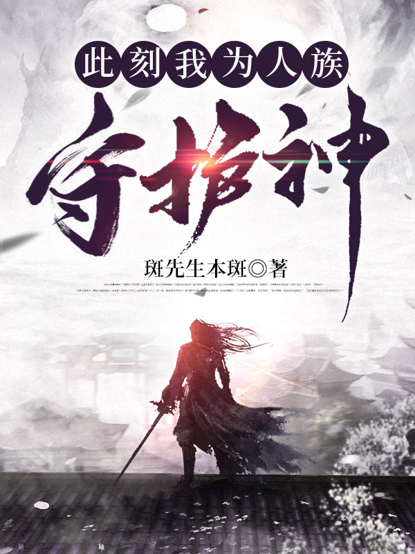 此刻我为人族守护神全文免费完整版阅读_斑先生本斑_此刻我为人族守护神最新章节更新全集