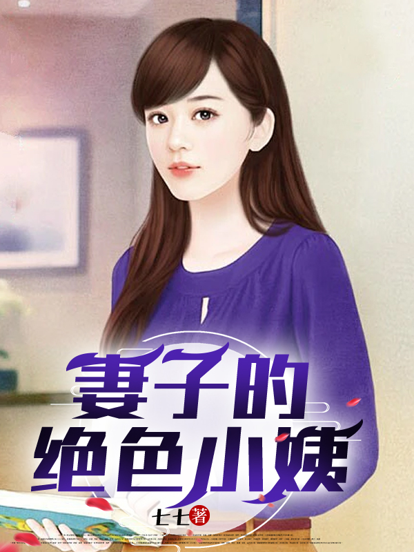 妻子的绝色小姨全文免费完整版阅读_七七_妻子的绝色小姨最新章节更新全集