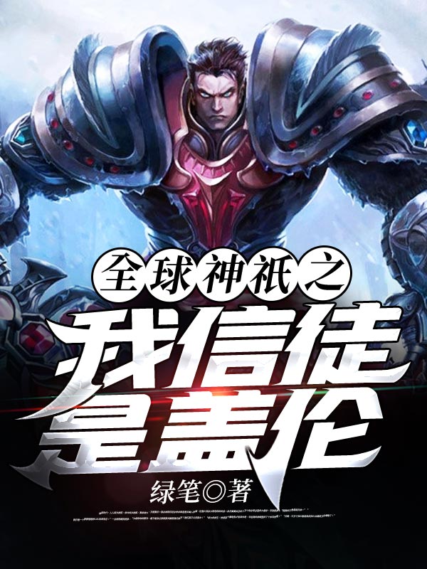 全球神祇之我信徒是盖伦全文免费完整版阅读_绿笔_全球神祇之我信徒是盖伦最新章节更新全集