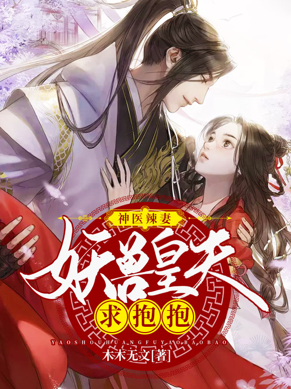 神医辣妻：妖兽皇夫求抱抱全文免费完整版阅读_木木无文_神医辣妻：妖兽皇夫求抱抱最新章节更新全集