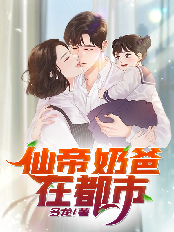 仙帝奶爸在都市全文免费完整版阅读_多龙_仙帝奶爸在都市最新章节更新全集