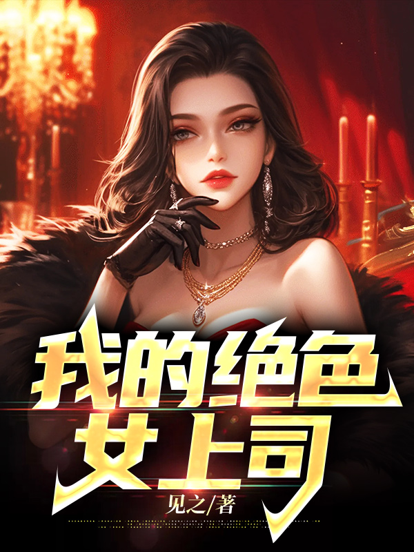 我的绝色女上司全文免费完整版阅读_见之_我的绝色女上司最新章节更新全集