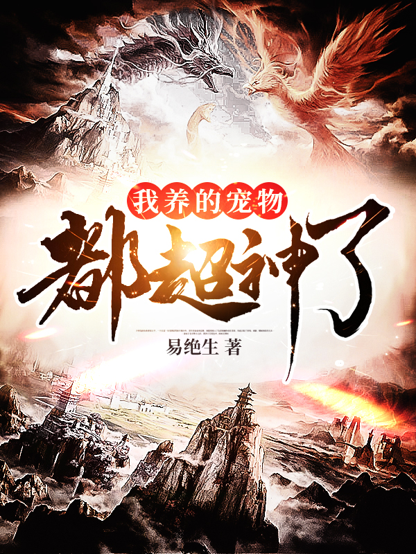 我养的宠物都超神了全文免费完整版阅读_易绝生_我养的宠物都超神了最新章节更新全集