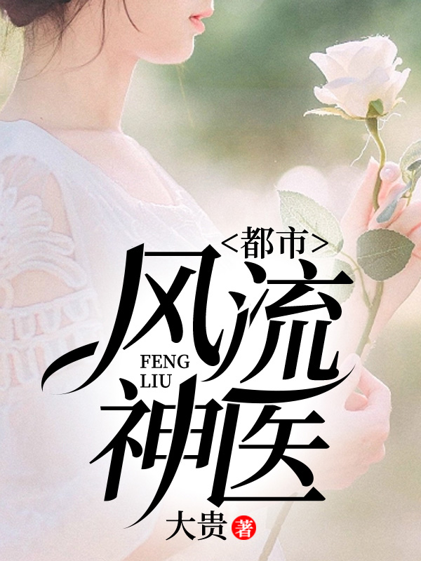 都市风流神医全文免费完整版阅读_大贵_都市风流神医最新章节更新全集