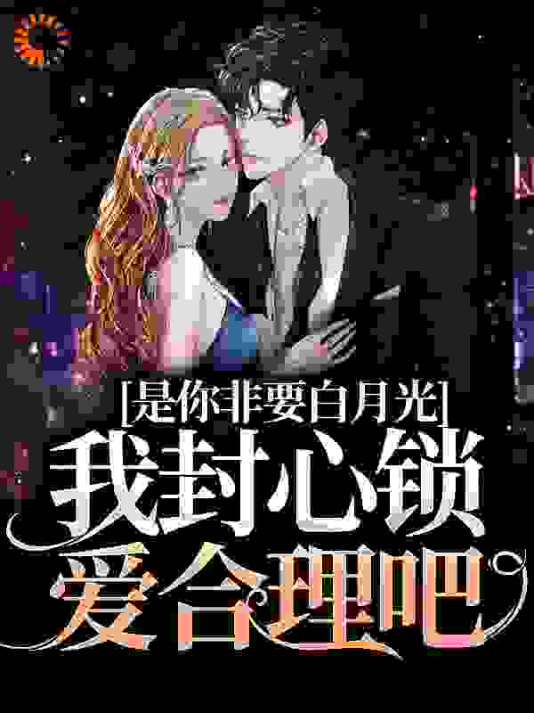 是你非要白月光，我封心锁爱合理吧全文免费完整版阅读_侧颜_是你非要白月光，我封心锁爱合理吧最新章节更新全集