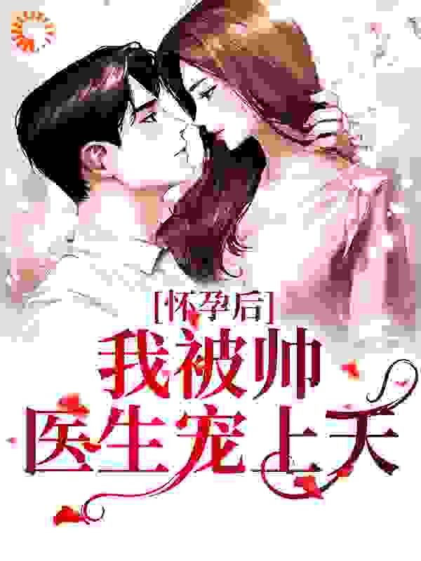 怀孕后，我被帅医生宠上天全文免费完整版阅读_寂尹_怀孕后，我被帅医生宠上天最新章节更新全集