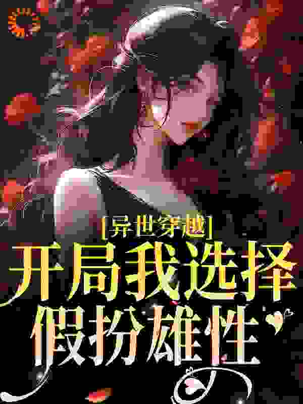 异世穿越：开局我选择假扮雄性全文免费完整版阅读_G弦上的大司乐_异世穿越：开局我选择假扮雄性最新章节更新全集