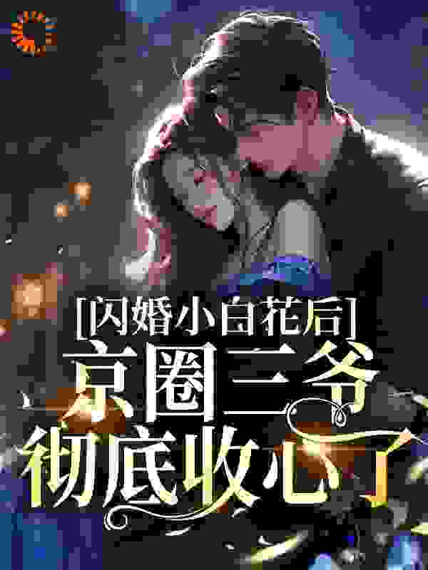 闪婚小白花后，京圈三爷彻底收心了全文免费完整版阅读_松尾枝_闪婚小白花后，京圈三爷彻底收心了最新章节更新全集