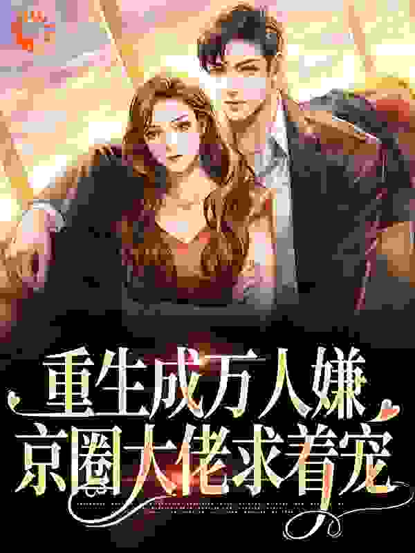 重生成万人嫌，京圈大佬求着宠全文免费完整版阅读_雯艺能_重生成万人嫌，京圈大佬求着宠最新章节更新全集