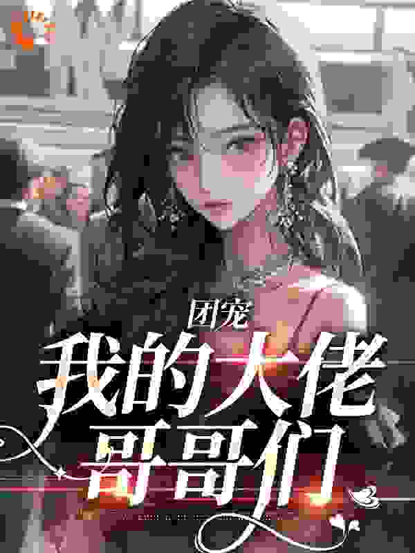 团宠：我的大佬哥哥们全文免费完整版阅读_文案酱酱子_团宠：我的大佬哥哥们最新章节更新全集