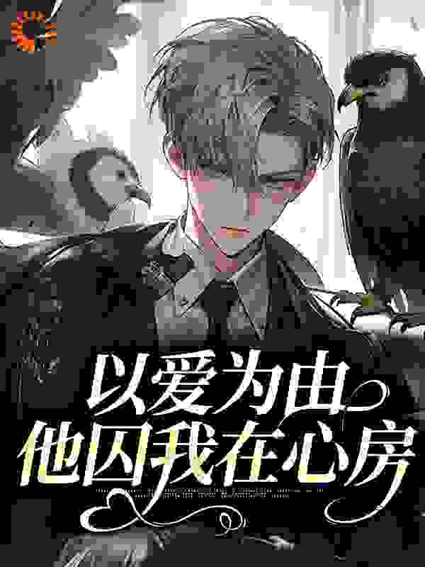 以爱为由，他囚我在心房全文免费完整版阅读_戛纳的梁红_以爱为由，他囚我在心房最新章节更新全集