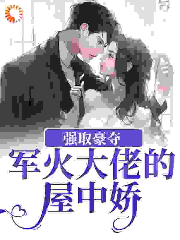 强取豪夺：军火大佬的屋中娇全文免费完整版阅读_清丹沐_强取豪夺：军火大佬的屋中娇最新章节更新全集