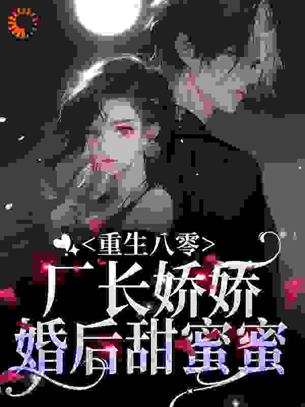 重生八零，厂长娇娇婚后甜蜜蜜全文免费完整版阅读_万兜兜_重生八零，厂长娇娇婚后甜蜜蜜最新章节更新全集