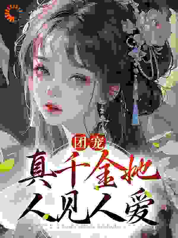 团宠：真千金她人见人爱全文免费完整版阅读_玄小机_团宠：真千金她人见人爱最新章节更新全集
