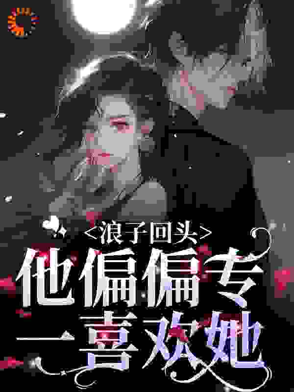 浪子回头：他偏偏专一喜欢她全文免费完整版阅读_霜冻冻_浪子回头：他偏偏专一喜欢她最新章节更新全集