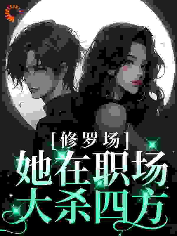 修罗场：她在职场大杀四方全文免费完整版阅读_彩椒炒香肠_修罗场：她在职场大杀四方最新章节更新全集