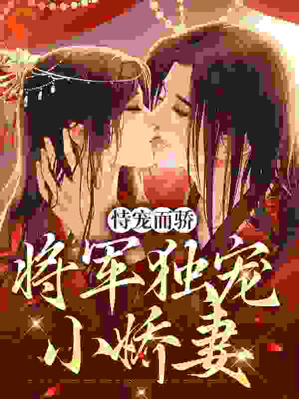 恃宠而骄，将军独宠小娇妻全文免费完整版阅读_花开微漾_恃宠而骄，将军独宠小娇妻最新章节更新全集
