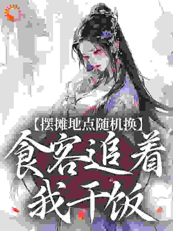 摆摊地点随机换，食客追着我干饭全文免费完整版阅读_是白茶不是茶_摆摊地点随机换，食客追着我干饭最新章节更新全集