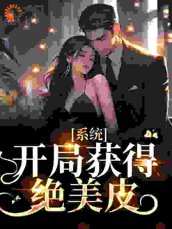 系统：开局获得绝美皮囊全文免费完整版阅读_裙子不能脏_系统：开局获得绝美皮囊最新章节更新全集