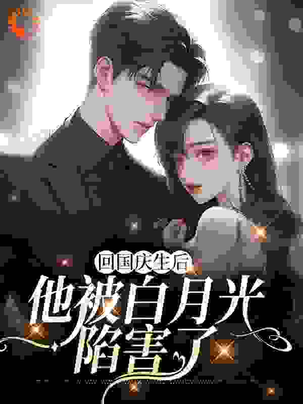 回国庆生后，他被白月光陷害了全文免费完整版阅读_嫣然月月_回国庆生后，他被白月光陷害了最新章节更新全集