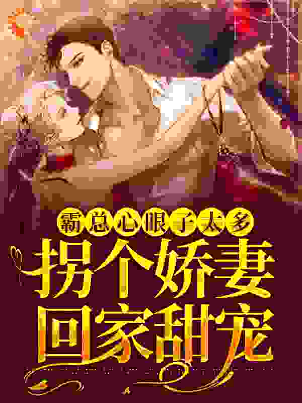 霸总心眼子太多，拐个娇妻回家甜宠全文免费完整版阅读_熏肉大饼_霸总心眼子太多，拐个娇妻回家甜宠最新章节更新全集