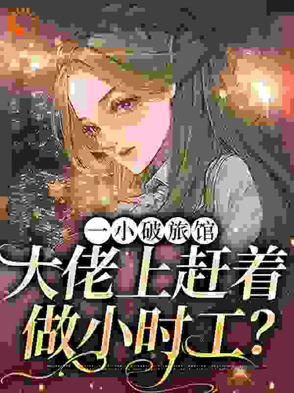 一小破旅馆，大佬上赶着做小时工？全文免费完整版阅读_月关天_一小破旅馆，大佬上赶着做小时工？最新章节更新全集