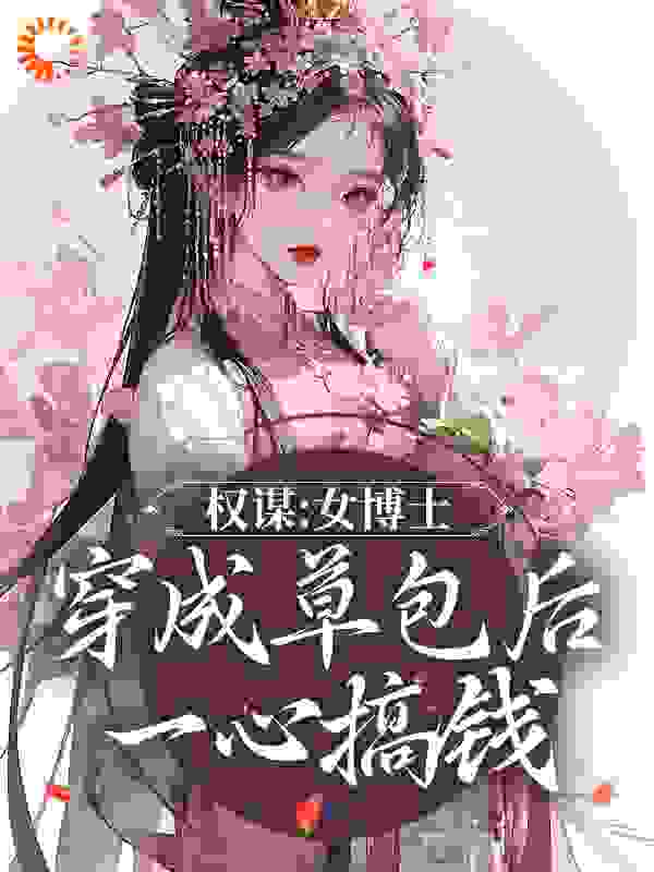 权谋：女博士穿成草包后一心搞钱全文免费完整版阅读_偆如许_权谋：女博士穿成草包后一心搞钱最新章节更新全集