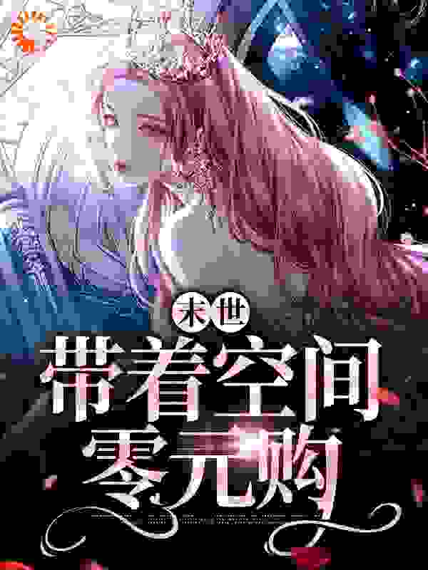 末世：带着空间零元购全文免费完整版阅读_西瓜红又甜_末世：带着空间零元购最新章节更新全集