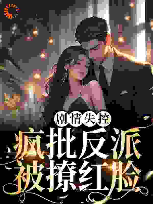 剧情失控！疯批反派被撩红脸全文免费完整版阅读_山有茫庭_剧情失控！疯批反派被撩红脸最新章节更新全集