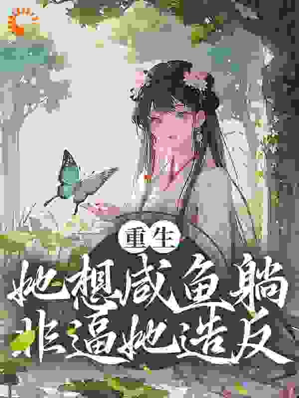 重生：她想咸鱼躺，非逼她造反全文免费完整版阅读_溯木游_重生：她想咸鱼躺，非逼她造反最新章节更新全集