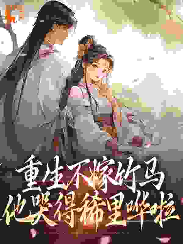 重生不嫁竹马，他哭得稀里哗啦全文免费完整版阅读_小奶球_重生不嫁竹马，他哭得稀里哗啦最新章节更新全集