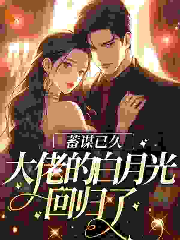 蓄谋已久，大佬的白月光回归了全文免费完整版阅读_一壶清酒月下醉_蓄谋已久，大佬的白月光回归了最新章节更新全集