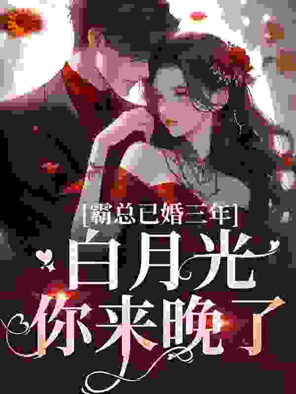霸总已婚三年，白月光你来晚了全文免费完整版阅读_一颗酸橙_霸总已婚三年，白月光你来晚了最新章节更新全集
