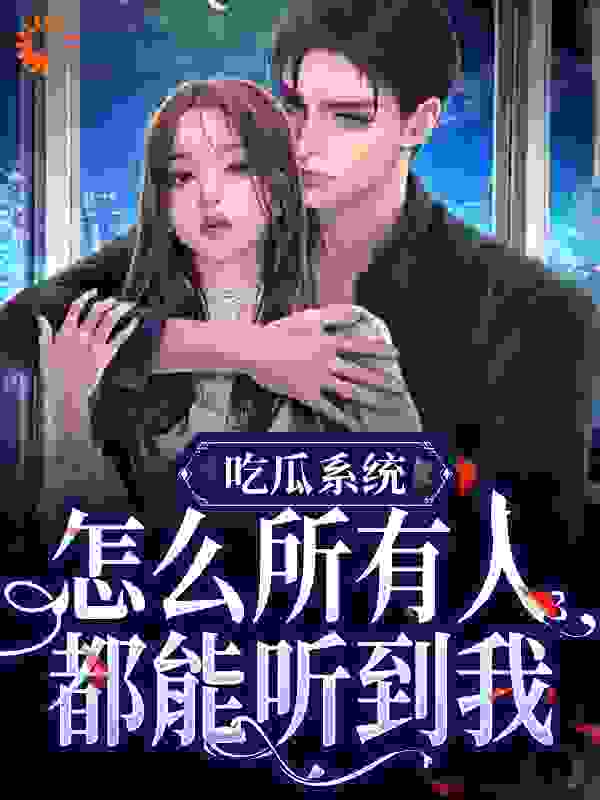 吃瓜系统，怎么所有人都能听到我全文免费完整版阅读_徐徐来了_吃瓜系统，怎么所有人都能听到我最新章节更新全集