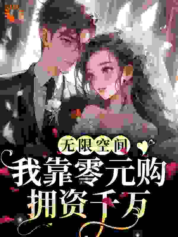 无限空间：我靠零元购拥资千万全文免费完整版阅读_月上疏帘_无限空间：我靠零元购拥资千万最新章节更新全集