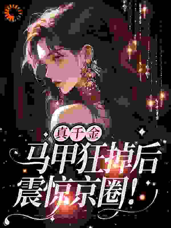 真千金马甲狂掉后，震惊京圈！全文免费完整版阅读_忧郁小饼干_真千金马甲狂掉后，震惊京圈！最新章节更新全集