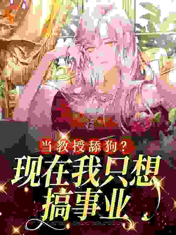 当教授舔狗？现在我只想搞事业全文免费完整版阅读_半夏月光_当教授舔狗？现在我只想搞事业最新章节更新全集
