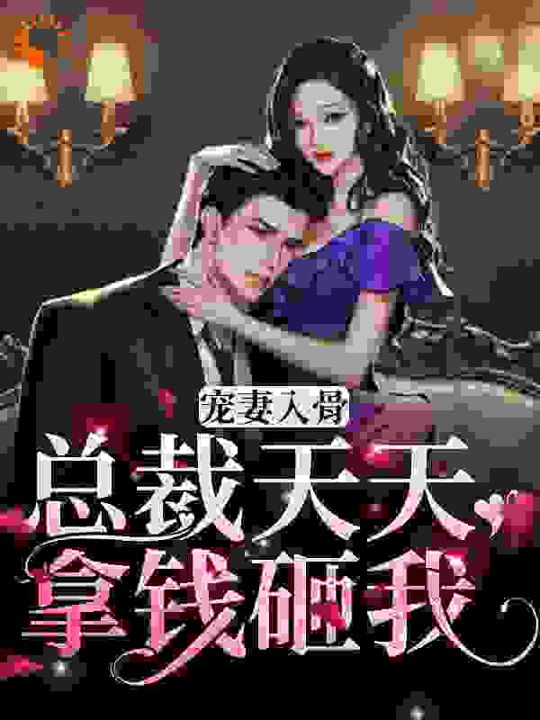宠妻入骨，总裁天天拿钱砸我全文免费完整版阅读_夜鸣蝉_宠妻入骨，总裁天天拿钱砸我最新章节更新全集