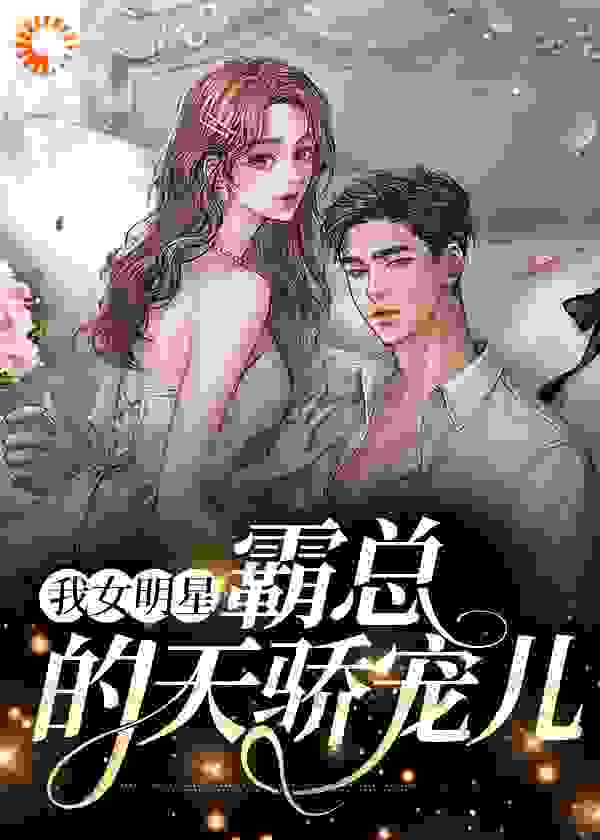 我女明星，霸总的天骄宠儿全文免费完整版阅读_判断推理_我女明星，霸总的天骄宠儿最新章节更新全集