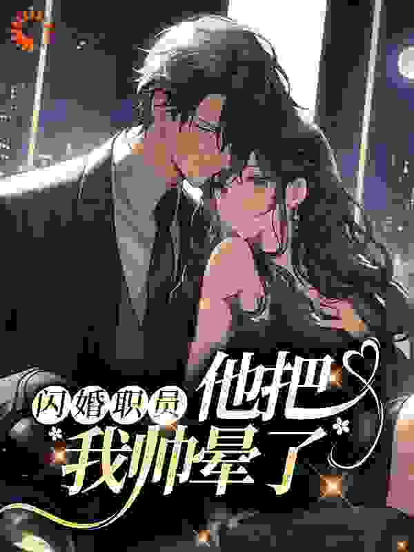 闪婚职员，他把我帅晕了全文免费完整版阅读_悠悠乐鸣_闪婚职员，他把我帅晕了最新章节更新全集