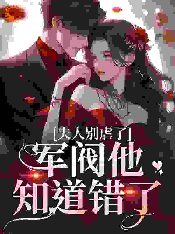 夫人别虐了！军阀他知道错了全文免费完整版阅读_福喜喜_夫人别虐了！军阀他知道错了最新章节更新全集