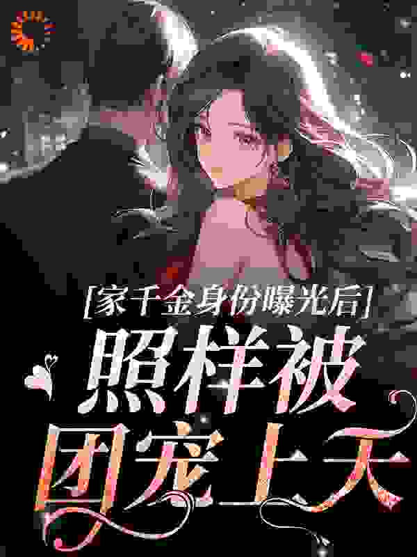 家千金身份曝光后，照样被团宠上天全文免费完整版阅读_啾啾羊_家千金身份曝光后，照样被团宠上天最新章节更新全集