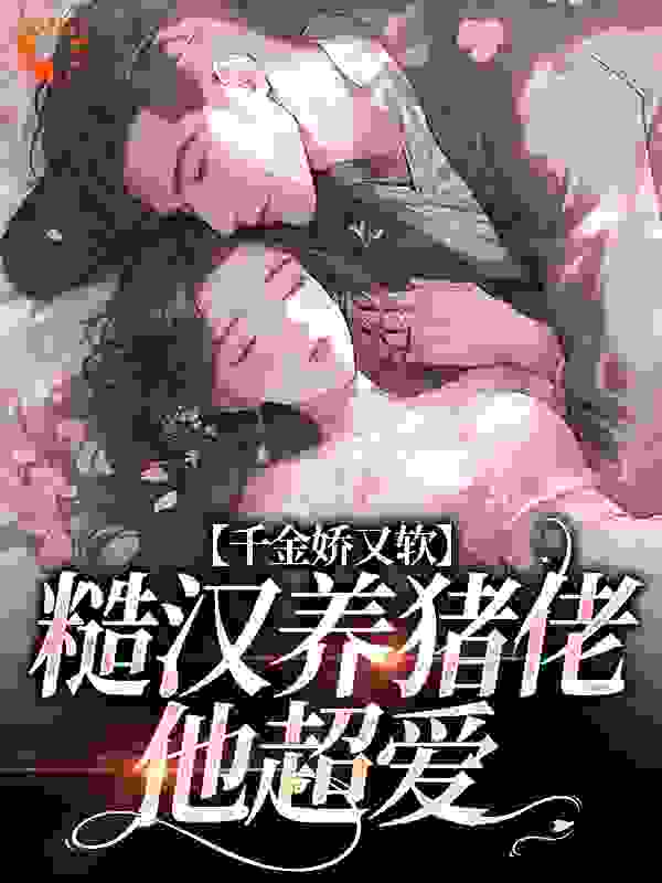 千金娇又软，糙汉养猪佬他超爱全文免费完整版阅读_奶茶灰熊_千金娇又软，糙汉养猪佬他超爱最新章节更新全集