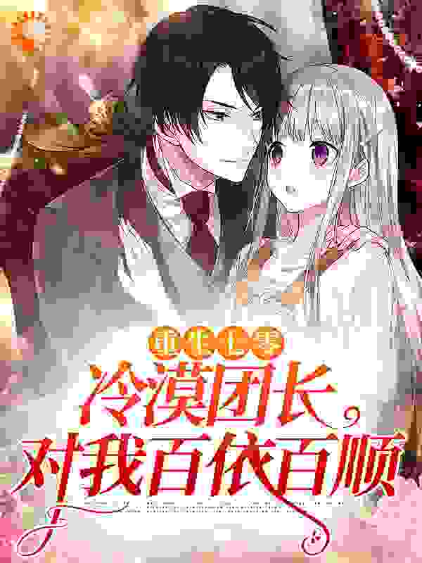 重生七零：冷漠团长对我百依百顺全文免费完整版阅读_时跃_重生七零：冷漠团长对我百依百顺最新章节更新全集
