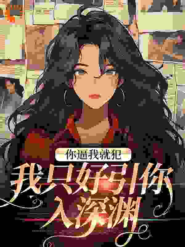 你逼我就犯，我只好引你入深渊全文免费完整版阅读_米白浅浅_你逼我就犯，我只好引你入深渊最新章节更新全集
