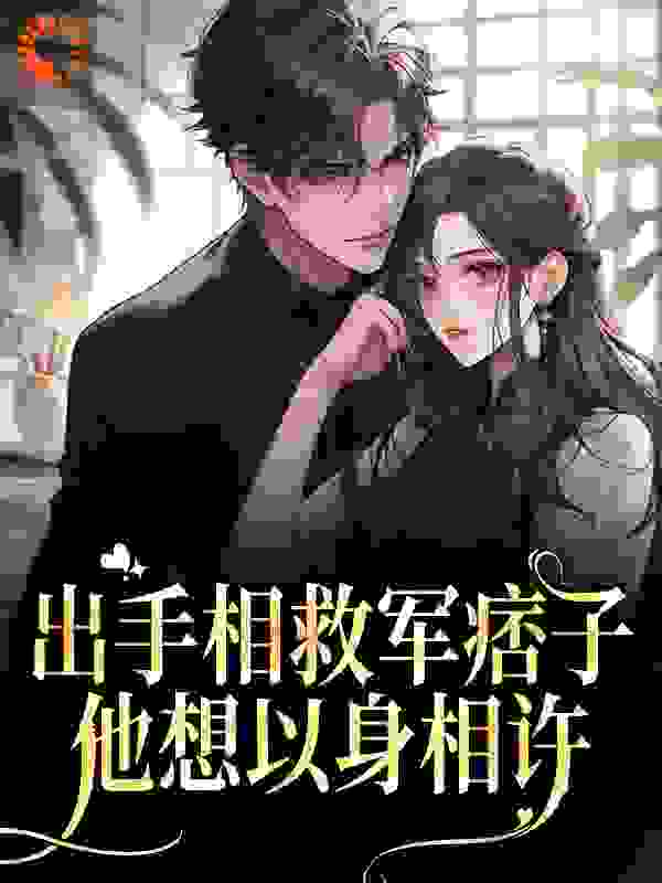 出手相救军痞子，他想以身相许全文免费完整版阅读_红酒煮荔枝_出手相救军痞子，他想以身相许最新章节更新全集
